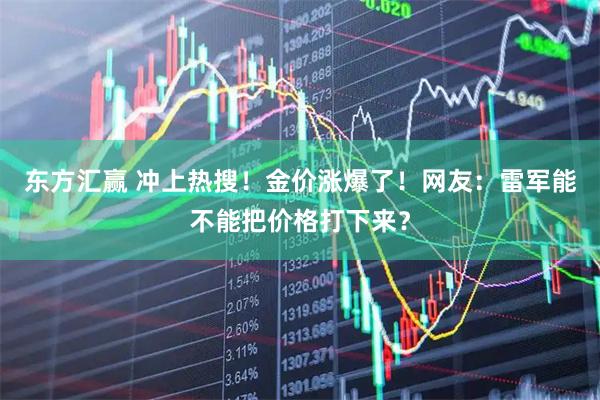 东方汇赢 冲上热搜！金价涨爆了！网友：雷军能不能把价格打下来？