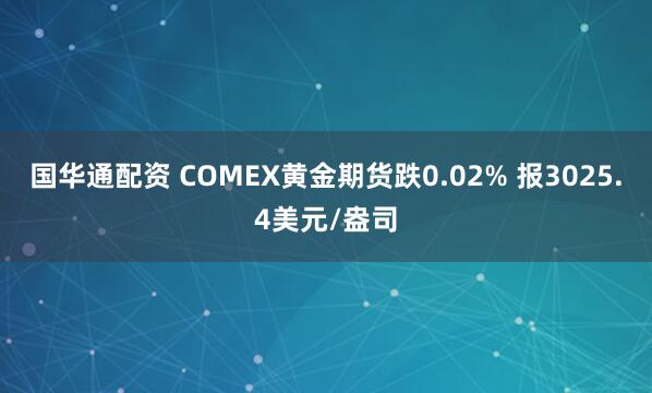 国华通配资 COMEX黄金期货跌0.02% 报3025.4美元/盎司